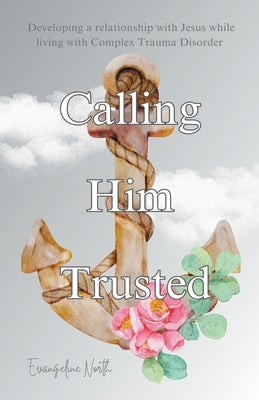 Calling Him Trusted: Developing a Relationship With Jesus While Living With Complex Trauma Disorder by North, Evangeline