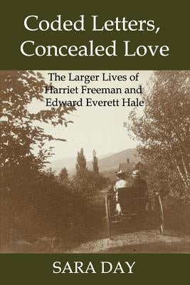 Coded Letters, Concealed Love: The Larger Lives of Harriet Freeman and Edward Everett Hale by Day, Sara