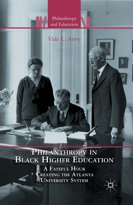 Philanthropy in Black Higher Education: A Fateful Hour Creating the Atlanta University System by Avery, V.