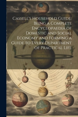 Cassell's Household Guide: Being a Complete Encyclopaedia of Domestic and Social Economy and Forming a Guide to Every Department of Practical Life: 1 by Anonymous