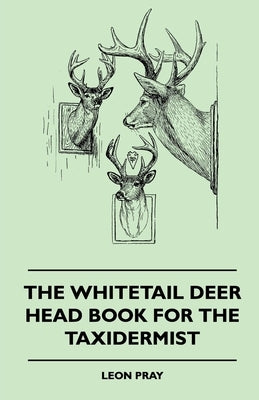The Whitetail Deer Head Book for the Taxidermist by Pray, Leon