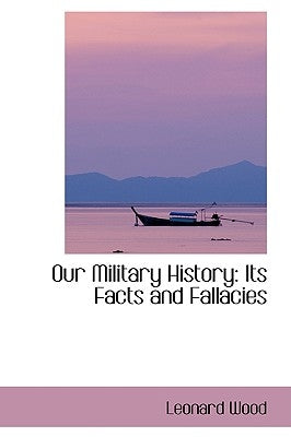 Our Military History: Its Facts and Fallacies by Wood, Leonard