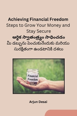 Achieving Financial Freedom: Steps to Grow Your Money and Stay Secure by Arjun