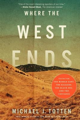 Where the West Ends: Stories from the Middle East, the Balkans, the Black Sea, and the Caucasus by Totten, Michael J.