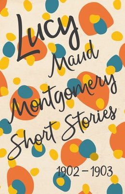 Lucy Maud Montgomery Short Stories, 1902 to 1903 by Montgomery, L. M.