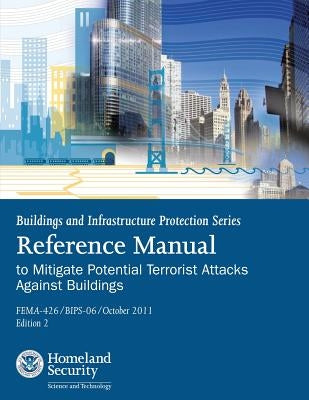 Buildings and Infrastructure Protection Series: Reference Manual to Mitigate Potential Terrorist Attacks Against Buildings (FEMA-426 / BIPS-06 / Octob by Agency, Federal Emergency Management