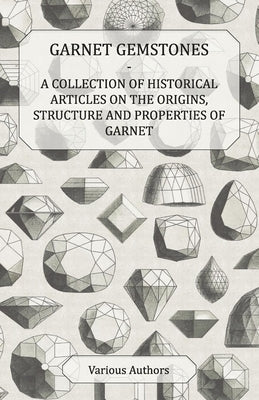 Garnet Gemstones - A Collection of Historical Articles on the Origins, Structure and Properties of Garnet by Various