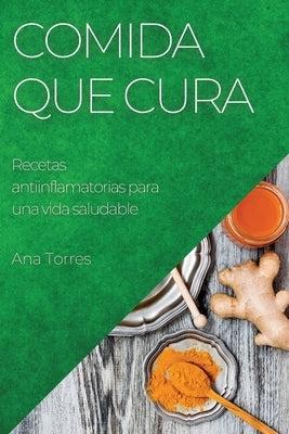 Comida que cura: Recetas antiinflamatorias para una vida saludable by Torres, Ana