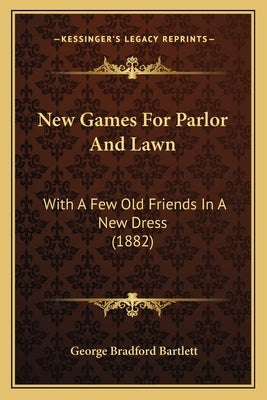 New Games For Parlor And Lawn: With A Few Old Friends In A New Dress (1882) by Bartlett, George Bradford