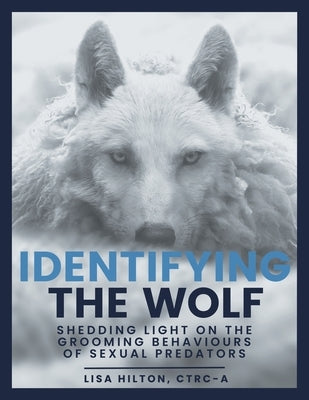 Identifying The Wolf: Shedding Light on the Grooming Behaviours of Sexual Predators by Hilton, Lisa