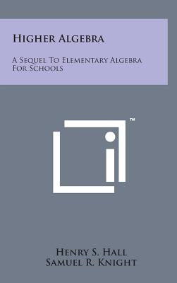 Higher Algebra: A Sequel to Elementary Algebra for Schools by Hall, Henry S.