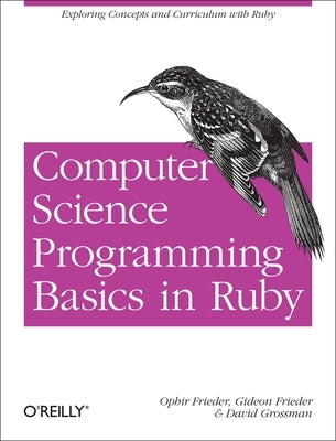 Computer Science Programming Basics in Ruby: Exploring Concepts and Curriculum with Ruby by Frieder, Ophir