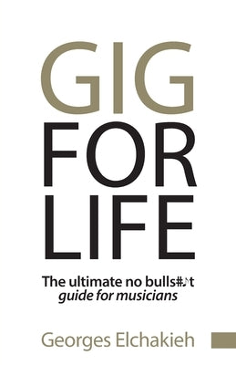 Gig for Life: The Ultimate No Bullshit Guide for Musicians by Elchakieh, Georges