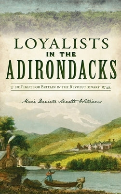 Loyalists in the Adirondacks: The Fight for Britain in the Revolutionary War by Williams, Marie Danielle Annette