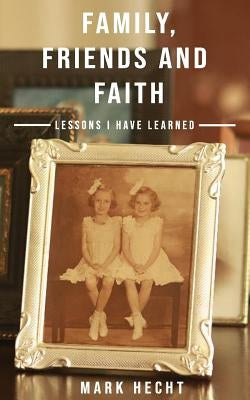 Family, Friends and Faith: Lessons I Have Learned by Hecht, Mark