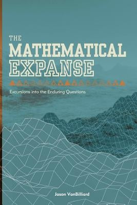 The Mathematical Expanse: Excursions into the Enduring Questions by Vanbilliard, Jason
