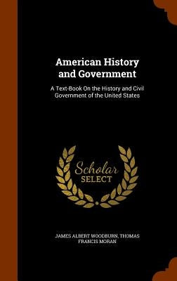 American History and Government: A Text-Book On the History and Civil Government of the United States by Woodburn, James Albert
