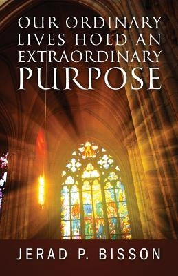 Our Ordinary Lives Hold an Extraordinary Purpose by Bisson, Jerad P.