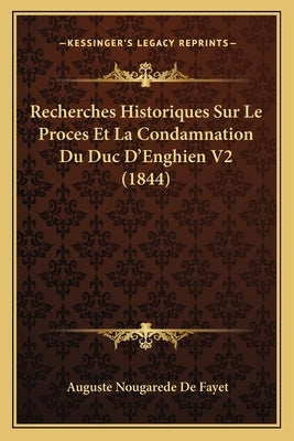 Recherches Historiques Sur Le Proces Et La Condamnation Du Duc D'Enghien V2 (1844) by De Fayet, Auguste Nougarede