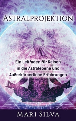 Astralprojektion: Ein Leitfaden für Reisen in die Astralebene und außerkörperliche Erfahrungen by Silva, Mari