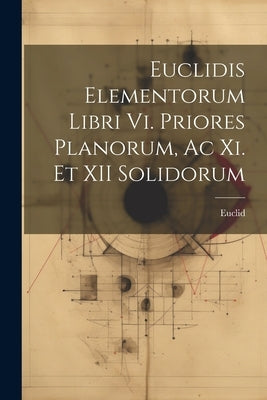 Euclidis Elementorum Libri Vi. Priores Planorum, Ac Xi. Et XII Solidorum by Euclid