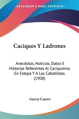 Caciques Y Ladrones: Anecdotas, Noticias, Datos E Historias Referentes Al Caciquismo En Estepa Y A Los Caballistas (1908) by Casero, Garcia