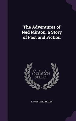 The Adventures of Ned Minton, a Story of Fact and Fiction by Miller, Edwin Jabez
