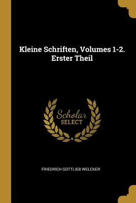 Kleine Schriften, Volumes 1-2. Erster Theil by Welcker, Friedrich Gottlieb
