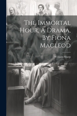 The Immortal Hour, A Drama, By Fiona Macleod by Sharp, William