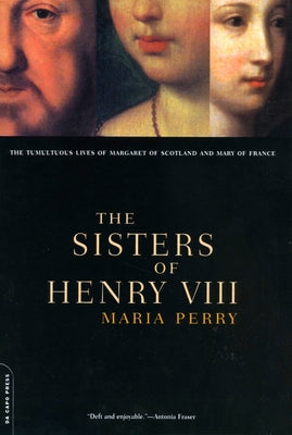 The Sisters of Henry VIII: The Tumultuous Lives of Margaret of Scotland and Mary of France by Perry, Maria