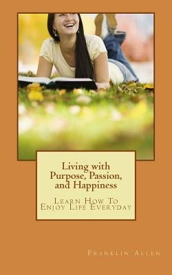 Living with Purpose, Passion, And Happiness: Learn How To Enjoy Your Life Everyday by Allen, Franklin