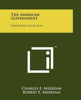 The American Government: Democracy In Action by Merriam, Charles E.