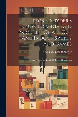 Peck & Snyder's Encyclopædia And Price List Of All Out And Indoor Sports And Games; Also Sporting Goods Of Every Description by Peck &. Snyder, New York [From Old Ca