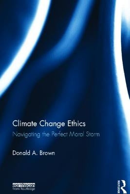 Climate Change Ethics: Navigating the Perfect Moral Storm by Brown, Donald