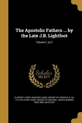 The Apostolic Fathers ... by the Late J.B. Lightfoot; Volume 1, pt.2 by Clement I., Pope