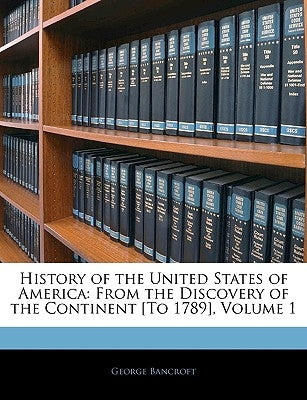 History of the United States of America: From the Discovery of the Continent [To 1789], Volume 1 by Bancroft, George