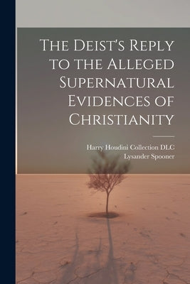 The Deist's Reply to the Alleged Supernatural Evidences of Christianity by Spooner, Lysander 1808-1887