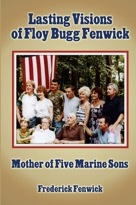 Lasting Visions of Floy Bugg Fenwick: Mother of Five Marine Sons by Fenwick, Frederick