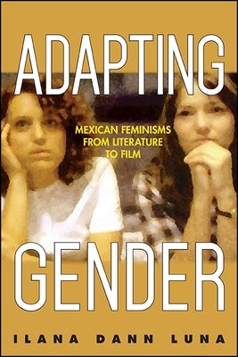 Adapting Gender: Mexican Feminisms from Literature to Film by Luna, Ilana Dann