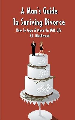 A Man's Guide To Surviving Divorce: How To Cope & Move On With Life by Blackwood, R. L.