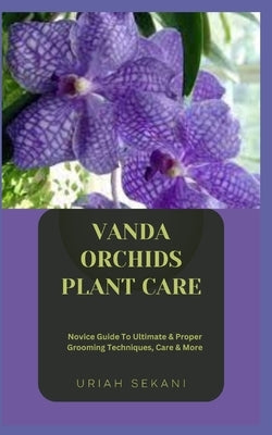 Vanda Orchids Plant Care: Novice Guide To Ultimate & Proper Grooming Techniques, Care & More by Sekani, Uriah