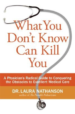 What You Don't Know Can Kill You: A Physician's Radical Guide to Conquering the Obstacles to Excellent Medical Care by Nathanson, Laura W.