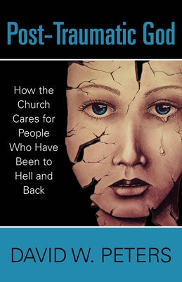 Post-Traumatic God: How the Church Cares for People Who Have Been to Hell and Back by Peters, David W.