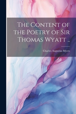 The Content of the Poetry of Sir Thomas Wyatt .. by Myers, Charles Augustus