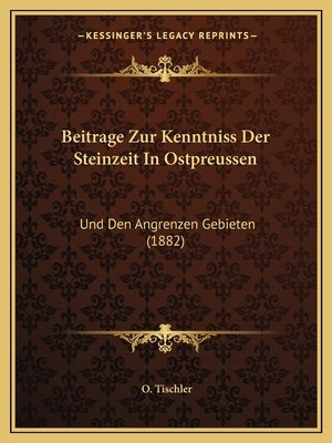 Beitrage Zur Kenntniss Der Steinzeit In Ostpreussen: Und Den Angrenzen Gebieten (1882) by Tischler, O.
