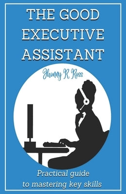 The Good Executive Assistant: Practical guide to mastering key skills by R. Ross, Jhonny