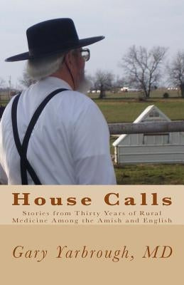 House Calls: Stories from Thirty Years of Rural Medicine Among the Amish and English by Yarbrough M. D., Gary