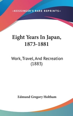Eight Years In Japan, 1873-1881: Work, Travel, And Recreation (1883) by Holtham, Edmund Gregory