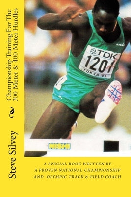 Championship Training For The 300 Meter & 400 Meter Hurdles: A Book Written By A Proven National Championship And Olympic Track & Field Coach by Silvey, Steve