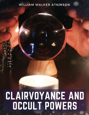 Clairvoyance and Occult Powers by William Walker Atkinson